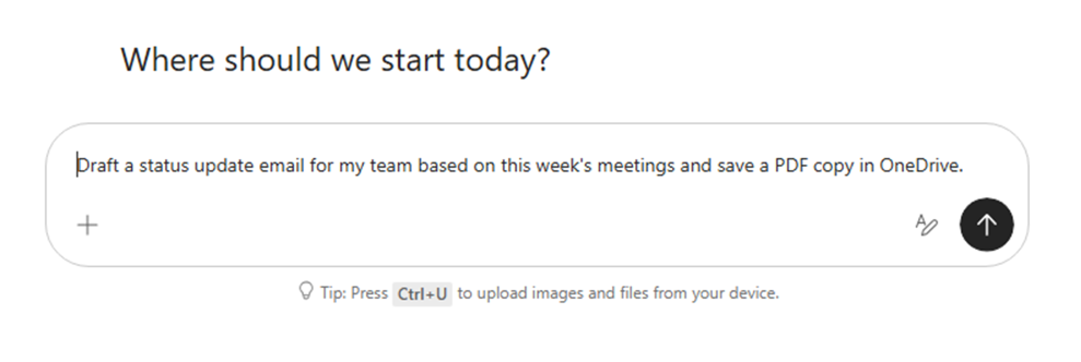 A Copilot-style interface with the heading ‘Where should we start today?’. Below is a large prompt input box containing the example text: ‘Draft a status update email for my team based on this week’s meetings and save a PDF copy in OneDrive.’ The box includes a plus icon on the left, formatting and send icons on the right, and a tip underneath suggesting pressing Ctrl+U to upload images and files.
